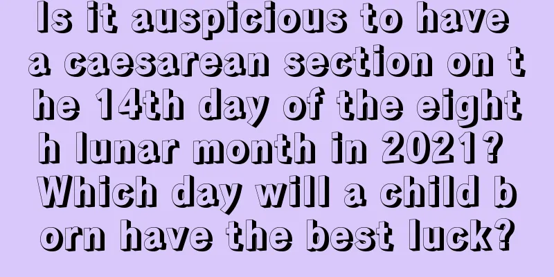 Is it auspicious to have a caesarean section on the 14th day of the eighth lunar month in 2021? Which day will a child born have the best luck?