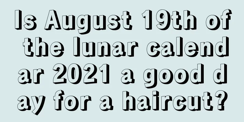 Is August 19th of the lunar calendar 2021 a good day for a haircut?