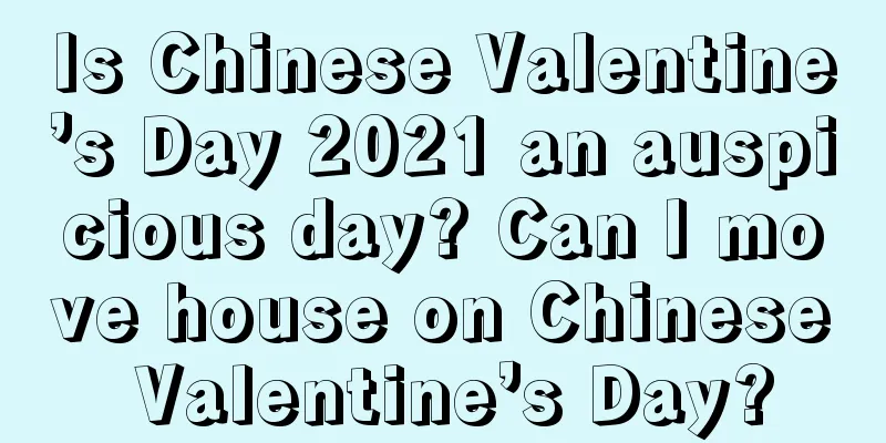 Is Chinese Valentine’s Day 2021 an auspicious day? Can I move house on Chinese Valentine’s Day?