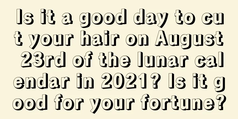 Is it a good day to cut your hair on August 23rd of the lunar calendar in 2021? Is it good for your fortune?