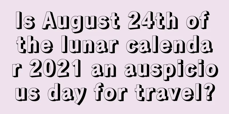 Is August 24th of the lunar calendar 2021 an auspicious day for travel?