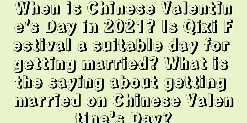 When is Chinese Valentine’s Day in 2021? Is Qixi Festival a suitable day for getting married? What is the saying about getting married on Chinese Valentine’s Day?