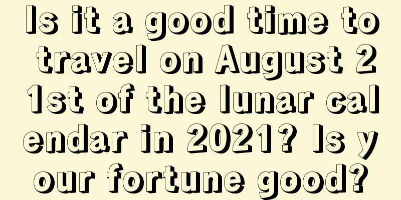 Is it a good time to travel on August 21st of the lunar calendar in 2021? Is your fortune good?