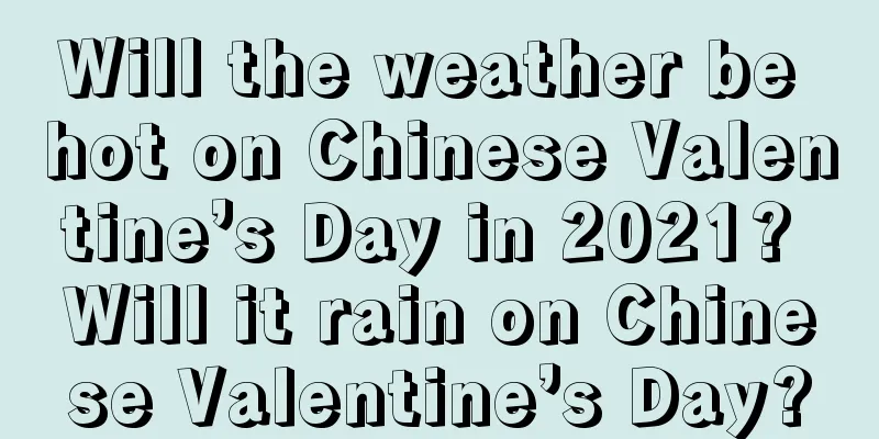 Will the weather be hot on Chinese Valentine’s Day in 2021? Will it rain on Chinese Valentine’s Day?