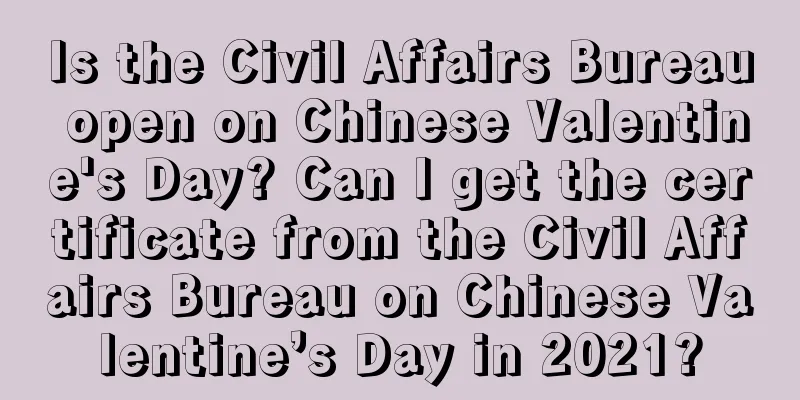 Is the Civil Affairs Bureau open on Chinese Valentine's Day? Can I get the certificate from the Civil Affairs Bureau on Chinese Valentine’s Day in 2021?
