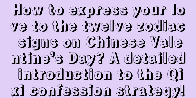 How to express your love to the twelve zodiac signs on Chinese Valentine’s Day? A detailed introduction to the Qixi confession strategy!