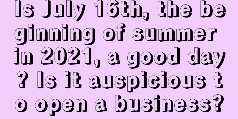 Is July 16th, the beginning of summer in 2021, a good day? Is it auspicious to open a business?