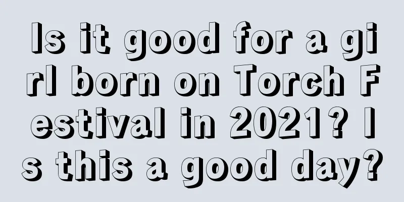 Is it good for a girl born on Torch Festival in 2021? Is this a good day?