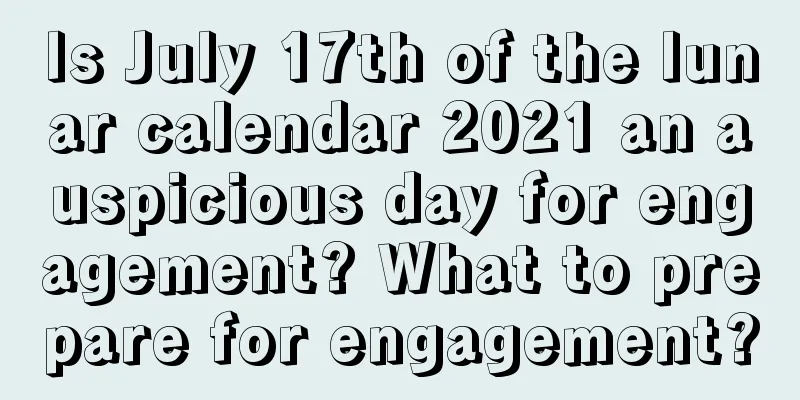 Is July 17th of the lunar calendar 2021 an auspicious day for engagement? What to prepare for engagement?