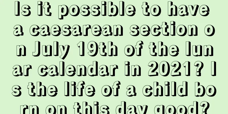 Is it possible to have a caesarean section on July 19th of the lunar calendar in 2021? Is the life of a child born on this day good?