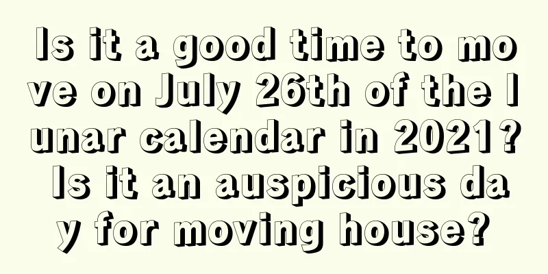 Is it a good time to move on July 26th of the lunar calendar in 2021? Is it an auspicious day for moving house?