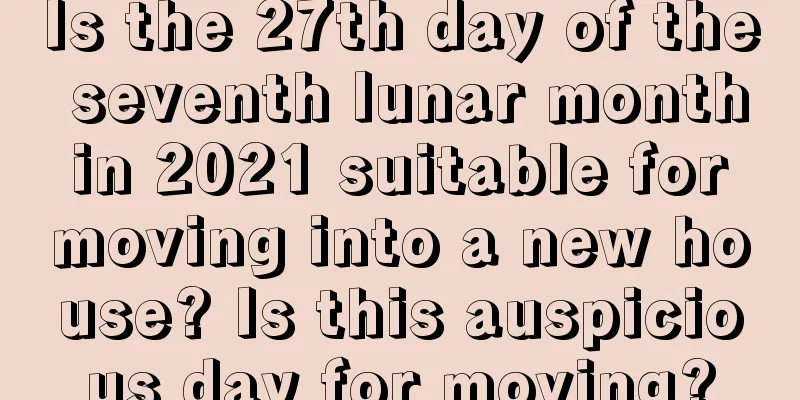 Is the 27th day of the seventh lunar month in 2021 suitable for moving into a new house? Is this auspicious day for moving?