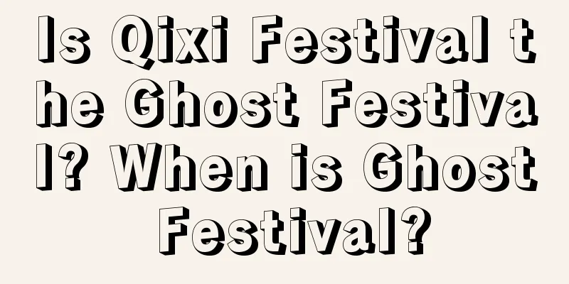 Is Qixi Festival the Ghost Festival? When is Ghost Festival?