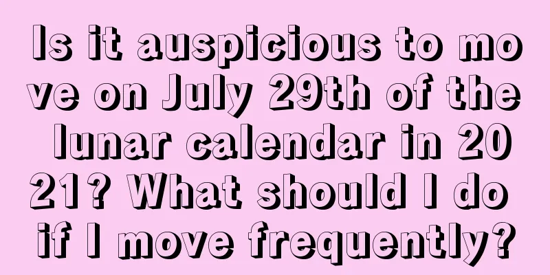 Is it auspicious to move on July 29th of the lunar calendar in 2021? What should I do if I move frequently?