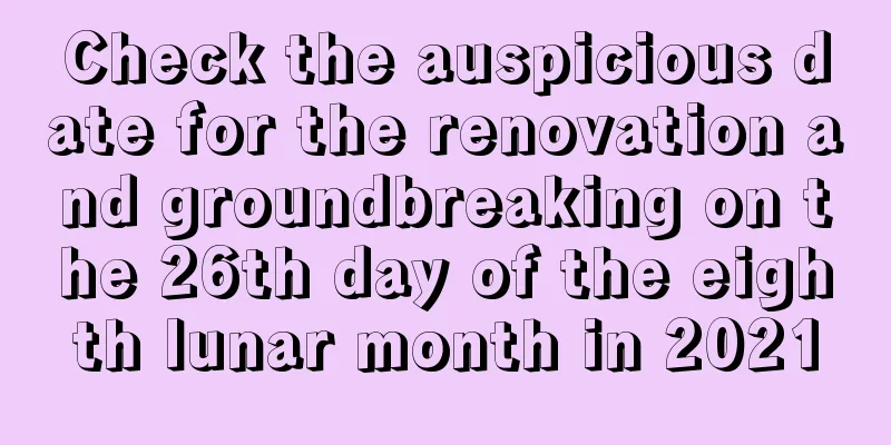 Check the auspicious date for the renovation and groundbreaking on the 26th day of the eighth lunar month in 2021