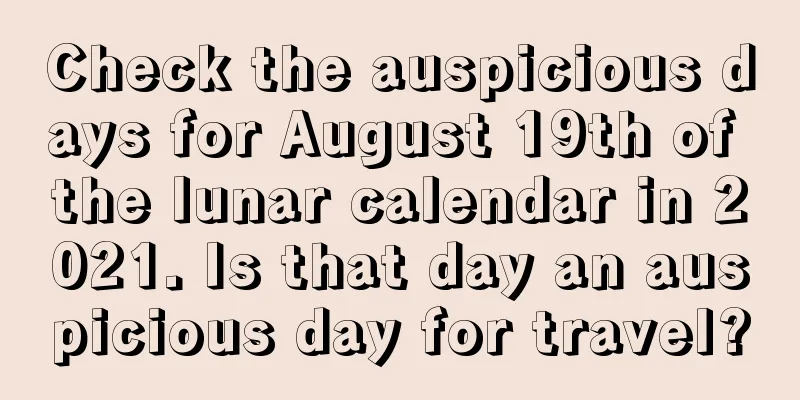 Check the auspicious days for August 19th of the lunar calendar in 2021. Is that day an auspicious day for travel?