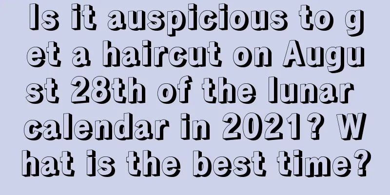 Is it auspicious to get a haircut on August 28th of the lunar calendar in 2021? What is the best time?