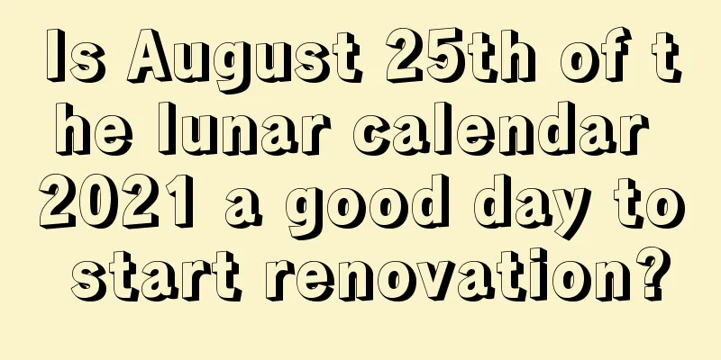 Is August 25th of the lunar calendar 2021 a good day to start renovation?