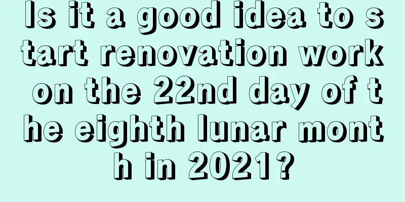 Is it a good idea to start renovation work on the 22nd day of the eighth lunar month in 2021?