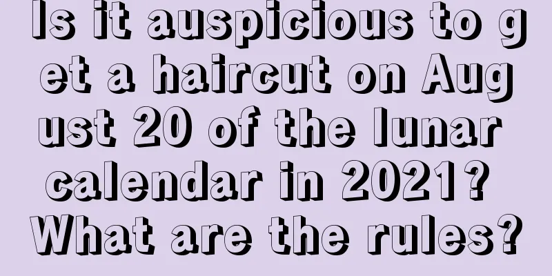 Is it auspicious to get a haircut on August 20 of the lunar calendar in 2021? What are the rules?