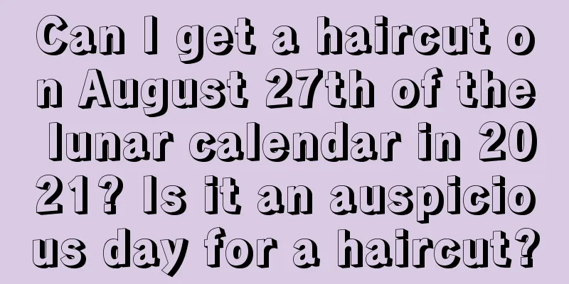 Can I get a haircut on August 27th of the lunar calendar in 2021? Is it an auspicious day for a haircut?