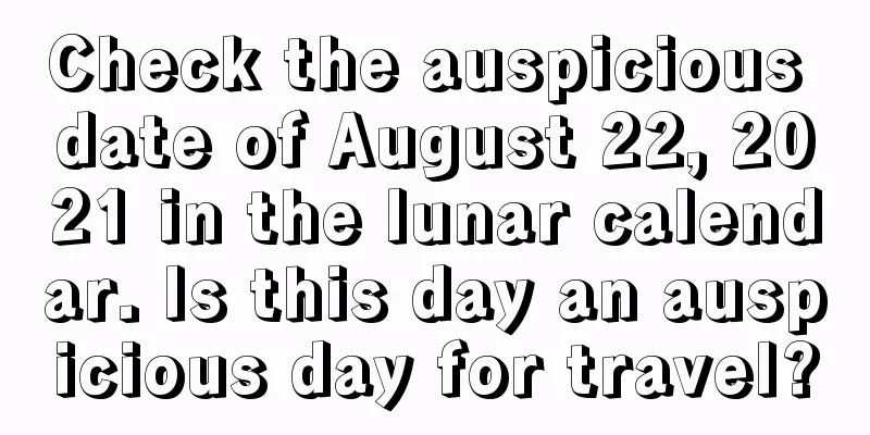 Check the auspicious date of August 22, 2021 in the lunar calendar. Is this day an auspicious day for travel?