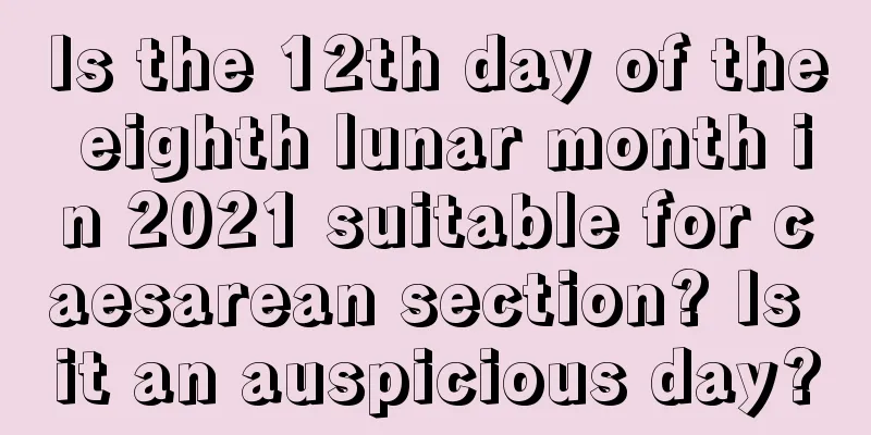 Is the 12th day of the eighth lunar month in 2021 suitable for caesarean section? Is it an auspicious day?