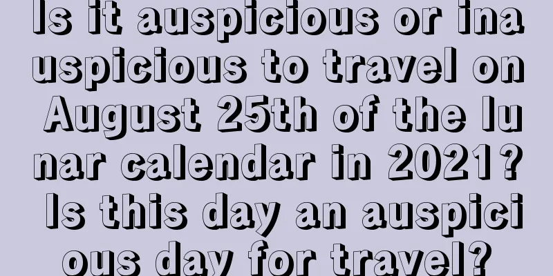 Is it auspicious or inauspicious to travel on August 25th of the lunar calendar in 2021? Is this day an auspicious day for travel?