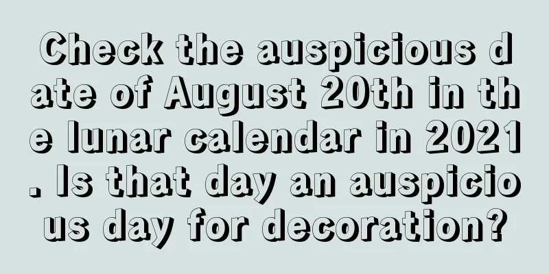 Check the auspicious date of August 20th in the lunar calendar in 2021. Is that day an auspicious day for decoration?
