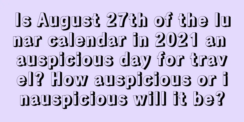 Is August 27th of the lunar calendar in 2021 an auspicious day for travel? How auspicious or inauspicious will it be?
