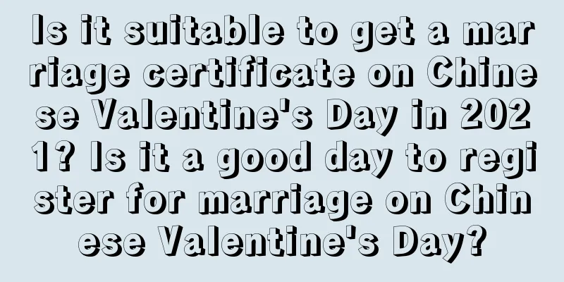 Is it suitable to get a marriage certificate on Chinese Valentine's Day in 2021? Is it a good day to register for marriage on Chinese Valentine's Day?