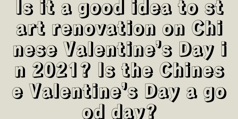 Is it a good idea to start renovation on Chinese Valentine’s Day in 2021? Is the Chinese Valentine’s Day a good day?