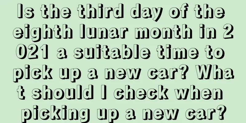 Is the third day of the eighth lunar month in 2021 a suitable time to pick up a new car? What should I check when picking up a new car?