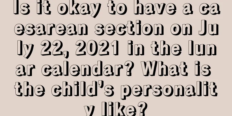 Is it okay to have a caesarean section on July 22, 2021 in the lunar calendar? What is the child’s personality like?