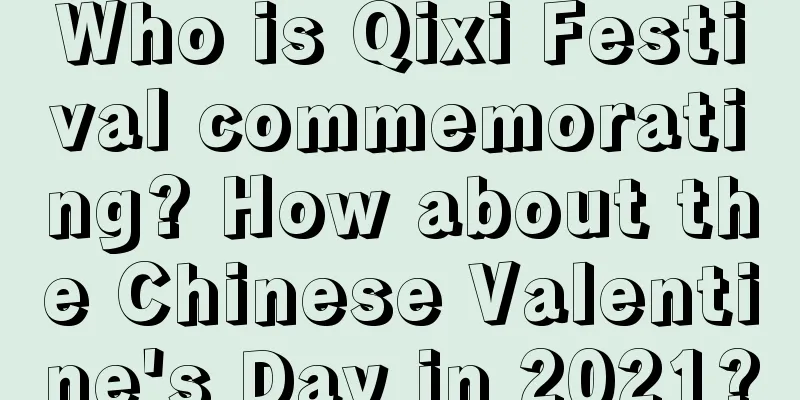 Who is Qixi Festival commemorating? How about the Chinese Valentine's Day in 2021?