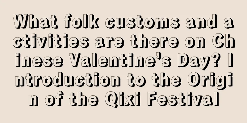 What folk customs and activities are there on Chinese Valentine’s Day? Introduction to the Origin of the Qixi Festival