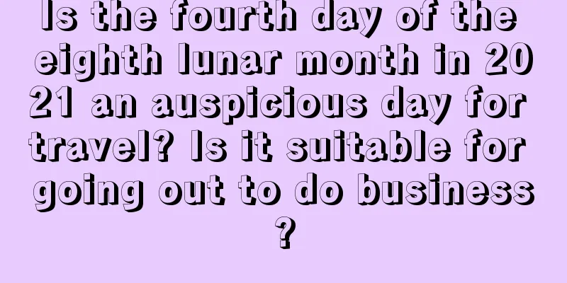 Is the fourth day of the eighth lunar month in 2021 an auspicious day for travel? Is it suitable for going out to do business?