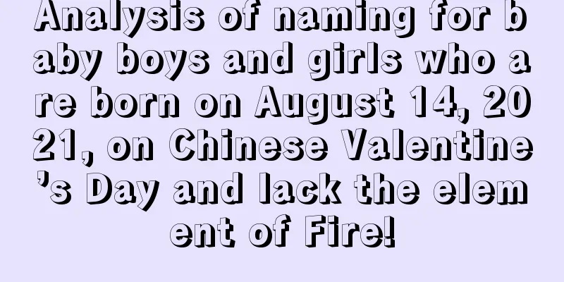 Analysis of naming for baby boys and girls who are born on August 14, 2021, on Chinese Valentine’s Day and lack the element of Fire!