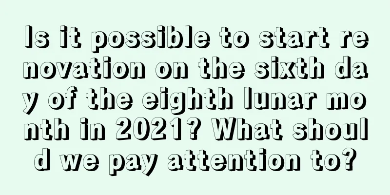 Is it possible to start renovation on the sixth day of the eighth lunar month in 2021? What should we pay attention to?