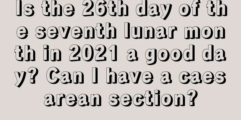 Is the 26th day of the seventh lunar month in 2021 a good day? Can I have a caesarean section?