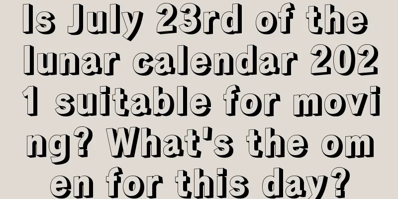Is July 23rd of the lunar calendar 2021 suitable for moving? What's the omen for this day?