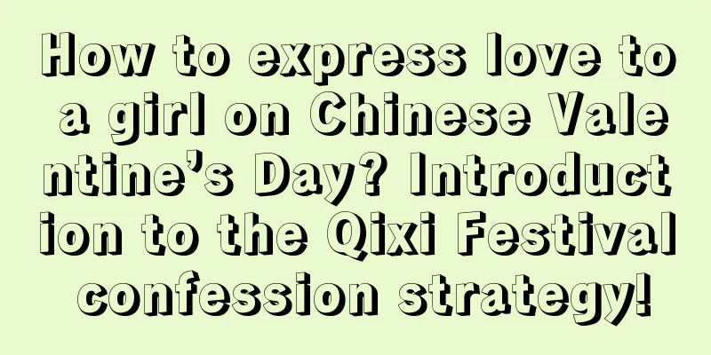 How to express love to a girl on Chinese Valentine’s Day? Introduction to the Qixi Festival confession strategy!