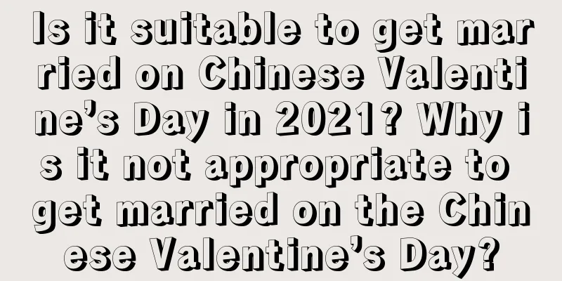 Is it suitable to get married on Chinese Valentine’s Day in 2021? Why is it not appropriate to get married on the Chinese Valentine’s Day?