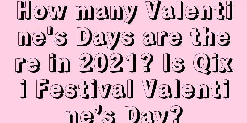 How many Valentine's Days are there in 2021? Is Qixi Festival Valentine’s Day?