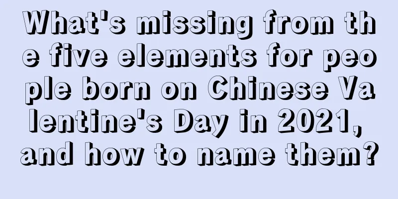 What's missing from the five elements for people born on Chinese Valentine's Day in 2021, and how to name them?
