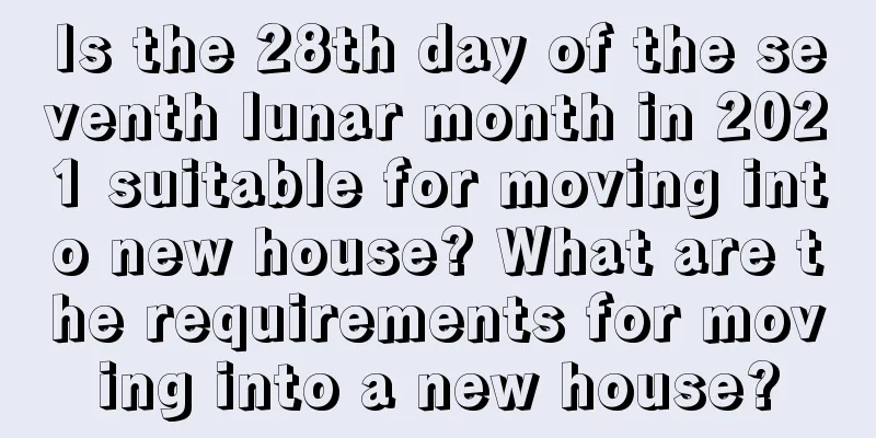 Is the 28th day of the seventh lunar month in 2021 suitable for moving into new house? What are the requirements for moving into a new house?