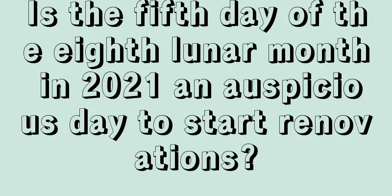 Is the fifth day of the eighth lunar month in 2021 an auspicious day to start renovations?