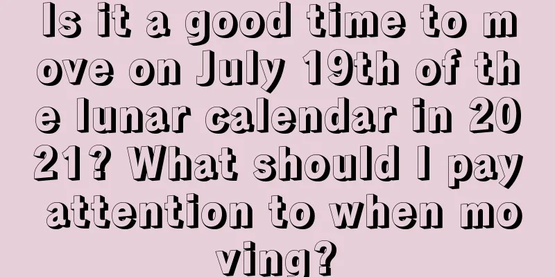 Is it a good time to move on July 19th of the lunar calendar in 2021? What should I pay attention to when moving?