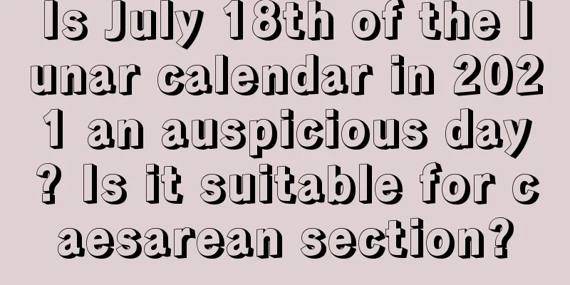Is July 18th of the lunar calendar in 2021 an auspicious day? Is it suitable for caesarean section?