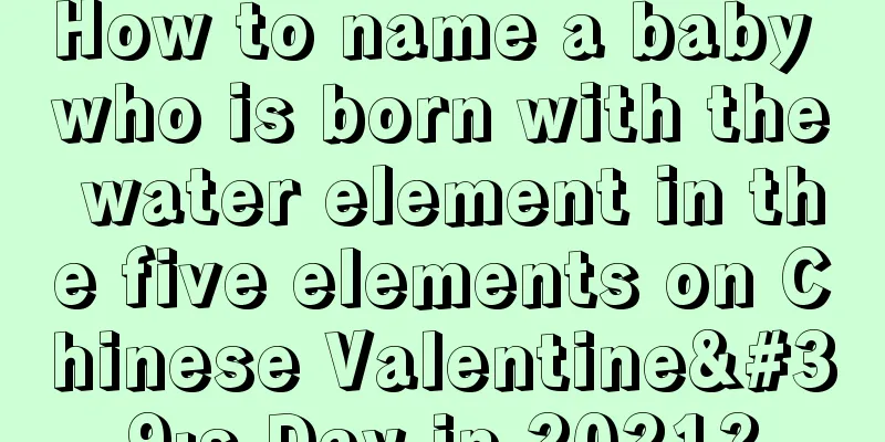 How to name a baby who is born with the water element in the five elements on Chinese Valentine's Day in 2021?